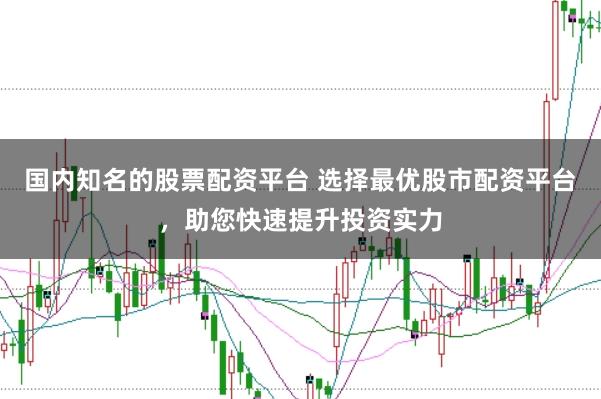 国内知名的股票配资平台 选择最优股市配资平台，助您快速提升投资实力
