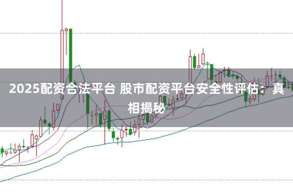 2025配资合法平台 股市配资平台安全性评估：真相揭秘