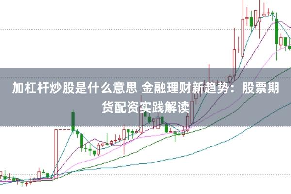 加杠杆炒股是什么意思 金融理财新趋势：股票期货配资实践解读