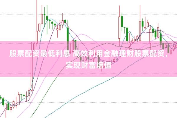 股票配资最低利息 高效利用金融理财股票配资，实现财富增值