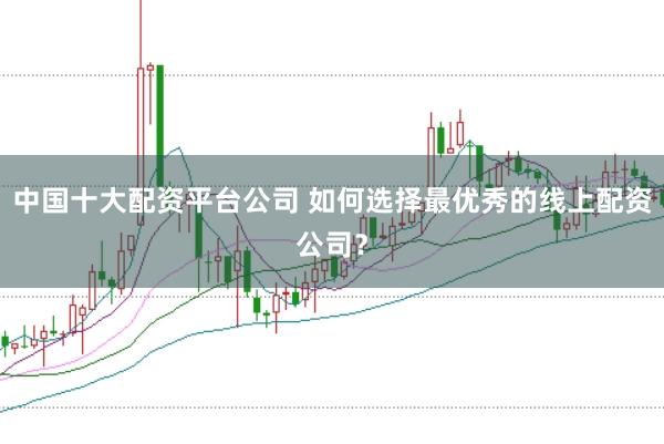 中国十大配资平台公司 如何选择最优秀的线上配资公司？