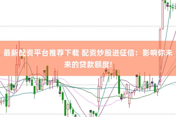 最新配资平台推荐下载 配资炒股进征信：影响你未来的贷款额度!