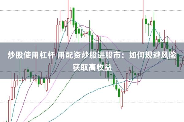 炒股使用杠杆 用配资炒股进股市：如何规避风险获取高收益