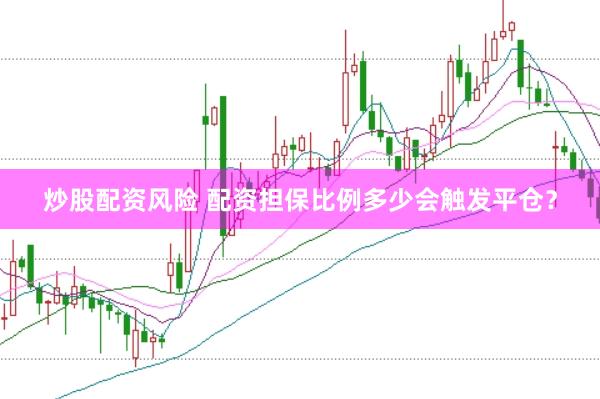 炒股配资风险 配资担保比例多少会触发平仓？
