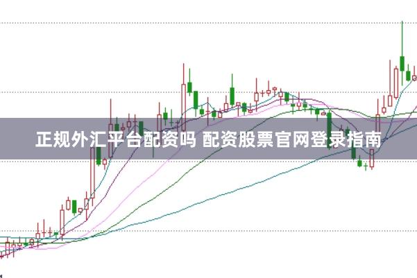 正规外汇平台配资吗 配资股票官网登录指南