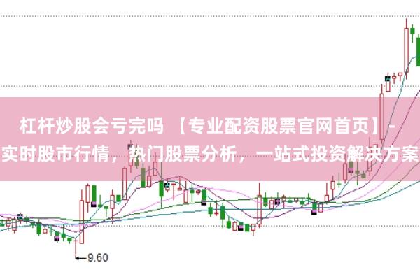杠杆炒股会亏完吗 【专业配资股票官网首页】- 实时股市行情，热门股票分析，一站式投资解决方案