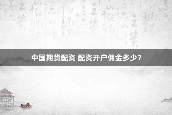 中国期货配资 配资开户佣金多少？