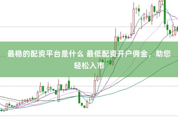 最稳的配资平台是什么 最低配资开户佣金，助您轻松入市