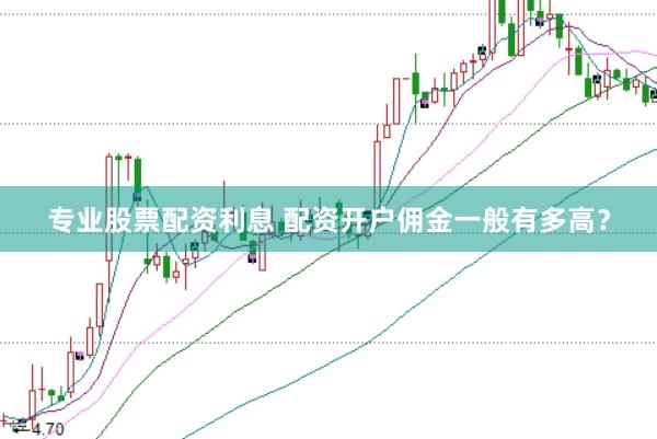 专业股票配资利息 配资开户佣金一般有多高？