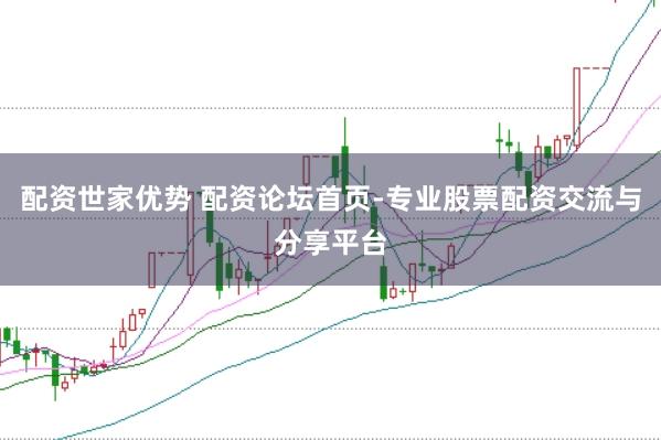 配资世家优势 配资论坛首页-专业股票配资交流与分享平台