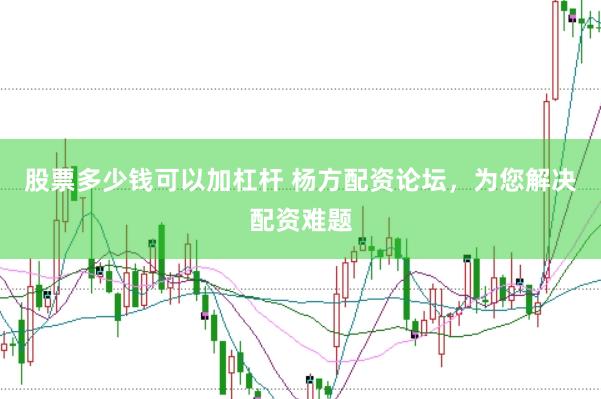 股票多少钱可以加杠杆 杨方配资论坛，为您解决配资难题