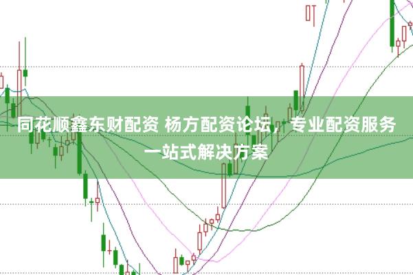 同花顺鑫东财配资 杨方配资论坛，专业配资服务一站式解决方案