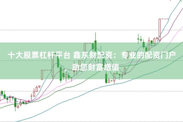 十大股票杠杆平台 鑫东财配资：专业的配资门户，助您财富增值