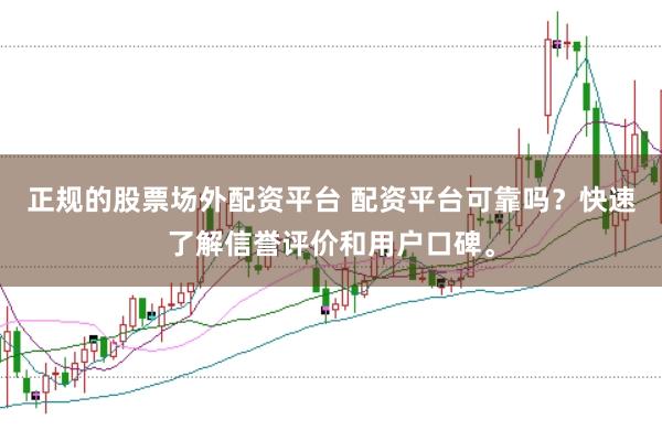 正规的股票场外配资平台 配资平台可靠吗？快速了解信誉评价和用户口碑。