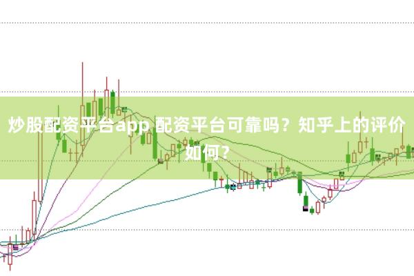 炒股配资平台app 配资平台可靠吗？知乎上的评价如何？