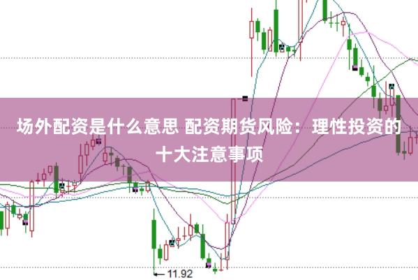 场外配资是什么意思 配资期货风险：理性投资的十大注意事项