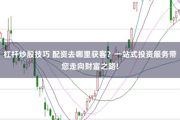 杠杆炒股技巧 配资去哪里获客？一站式投资服务带您走向财富之路!