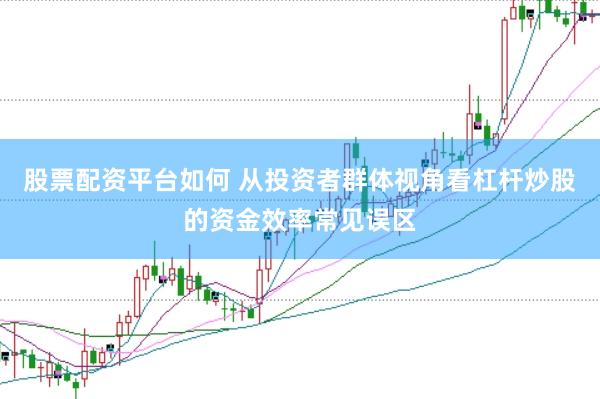 股票配资平台如何 从投资者群体视角看杠杆炒股的资金效率常见误区