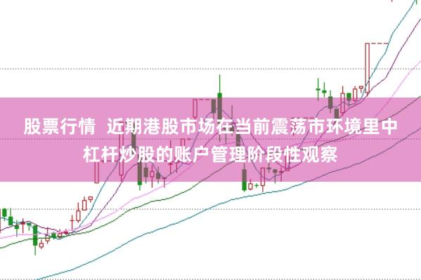 股票行情  近期港股市场在当前震荡市环境里中杠杆炒股的账户管理阶段性观察