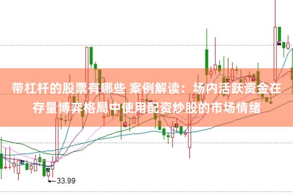 带杠杆的股票有哪些 案例解读：场内活跃资金在存量博弈格局中使用配资炒股的市场情绪