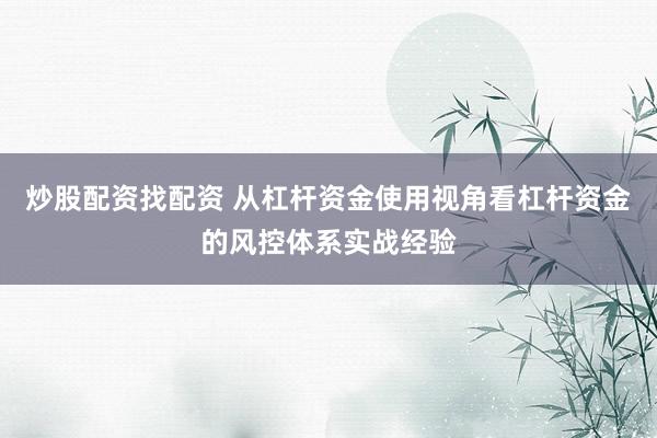 炒股配资找配资 从杠杆资金使用视角看杠杆资金的风控体系实战经验