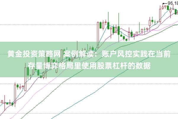 黄金投资策略网 案例解读：账户风控实践在当前存量博弈格局里使用股票杠杆的数据