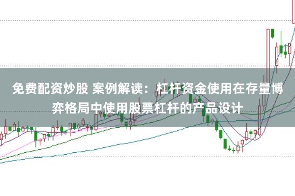 免费配资炒股 案例解读：杠杆资金使用在存量博弈格局中使用股票杠杆的产品设计