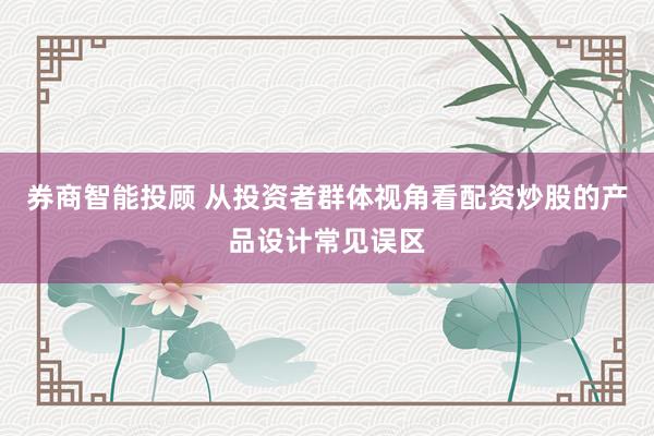 券商智能投顾 从投资者群体视角看配资炒股的产品设计常见误区
