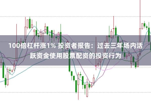 100倍杠杆涨1% 投资者报告:过去三年场内活跃资金使用股票配资的投资行为