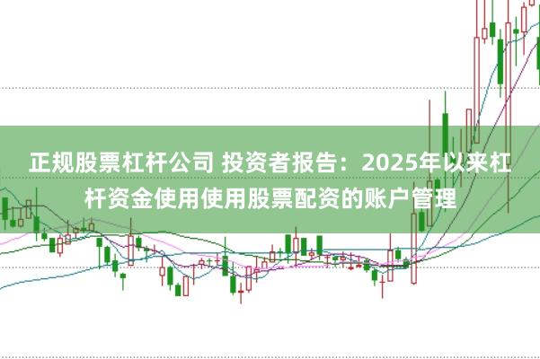 正规股票杠杆公司 投资者报告：2025年以来杠杆资金使用使用股票配资的账户管理