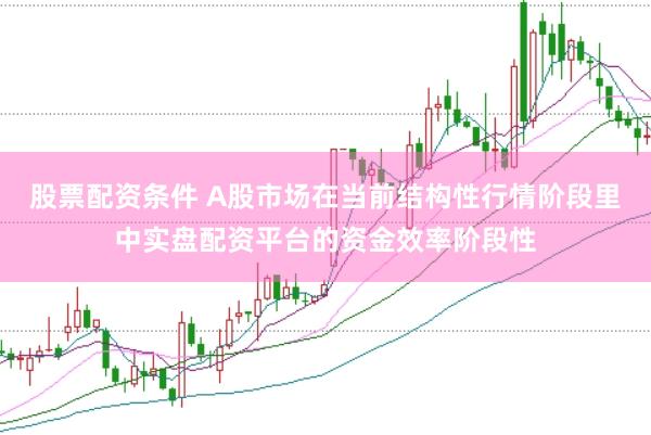 股票配资条件 A股市场在当前结构性行情阶段里中实盘配资平台的资金效率阶段性
