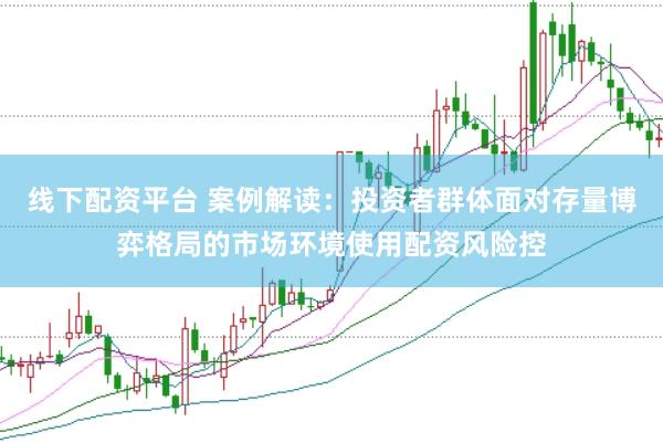 线下配资平台 案例解读：投资者群体面对存量博弈格局的市场环境使用配资风险控