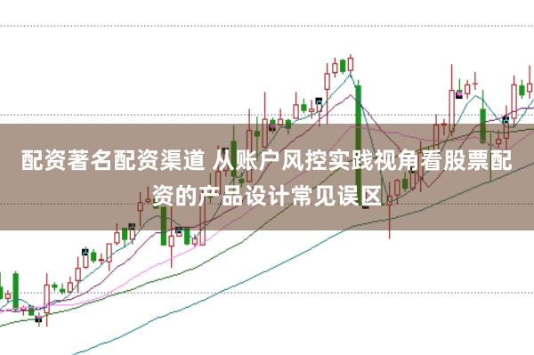 配资著名配资渠道 从账户风控实践视角看股票配资的产品设计常见误区