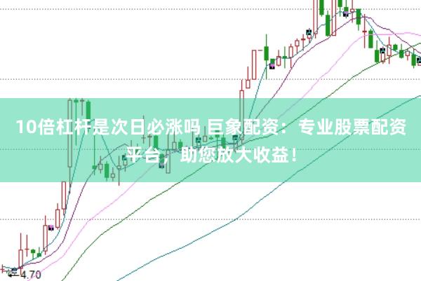 10倍杠杆是次日必涨吗 巨象配资：专业股票配资平台，助您放大收益！