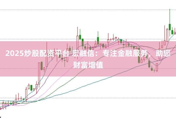 2025炒股配资平台 宏融信：专注金融服务，助您财富增值