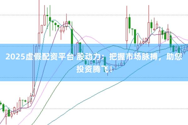2025虚假配资平台 股动力：把握市场脉搏，助您投资腾飞！