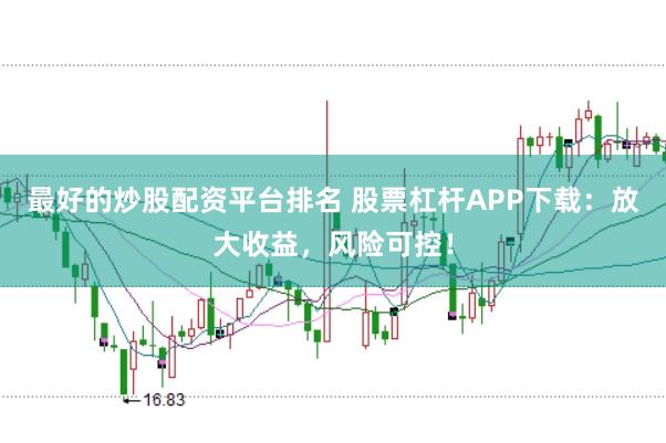 最好的炒股配资平台排名 股票杠杆APP下载：放大收益，风险可控！