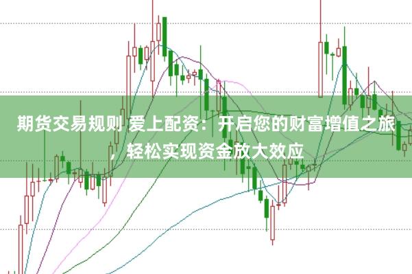 期货交易规则 爱上配资:开启您的财富增值之旅,轻松实现资金放大效应