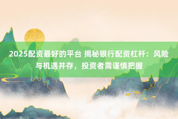 2025配资最好的平台 揭秘银行配资杠杆：风险与机遇并存，投资者需谨慎把握