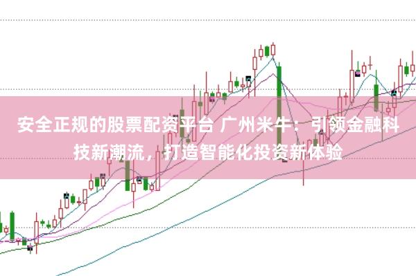 安全正规的股票配资平台 广州米牛：引领金融科技新潮流，打造智能化投资新体验