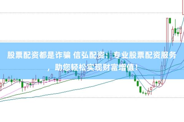 股票配资都是诈骗 信弘配资：专业股票配资服务，助您轻松实现财富增值！