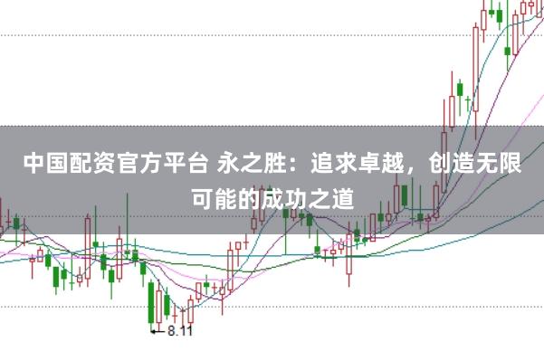 中国配资官方平台 永之胜：追求卓越，创造无限可能的成功之道