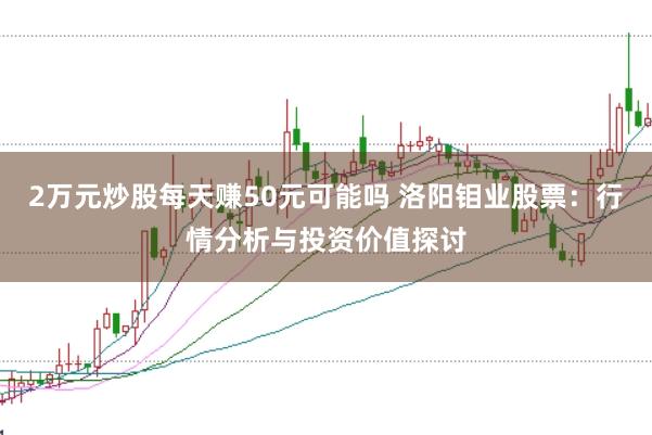 2万元炒股每天赚50元可能吗 洛阳钼业股票：行情分析与投资价值探讨