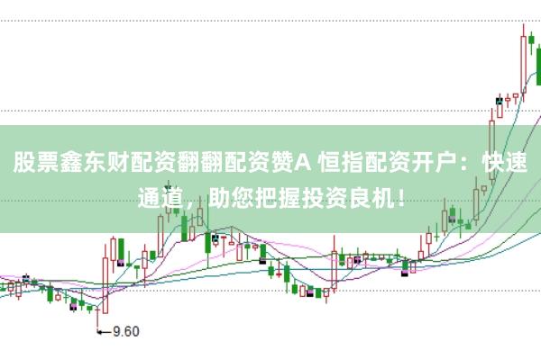 股票鑫东财配资翻翻配资赞A 恒指配资开户：快速通道，助您把握投资良机！