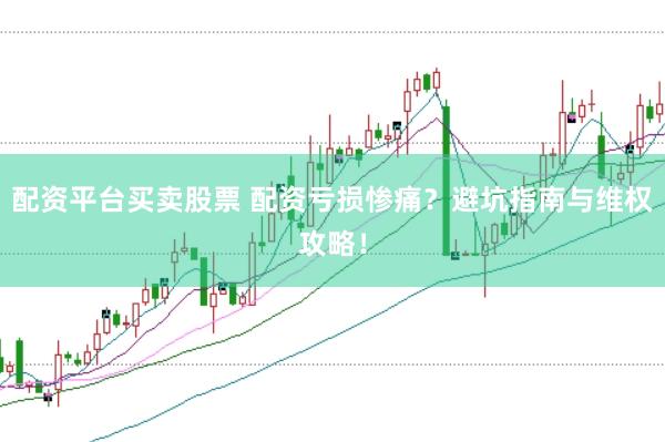 配资平台买卖股票 配资亏损惨痛？避坑指南与维权攻略！