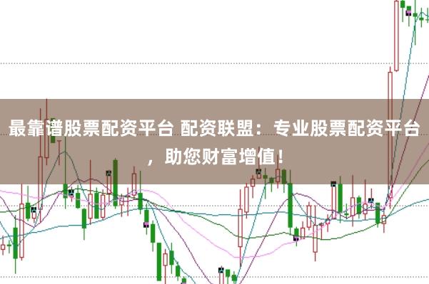 最靠谱股票配资平台 配资联盟：专业股票配资平台，助您财富增值！