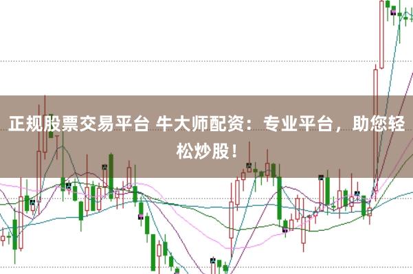 正规股票交易平台 牛大师配资：专业平台，助您轻松炒股！