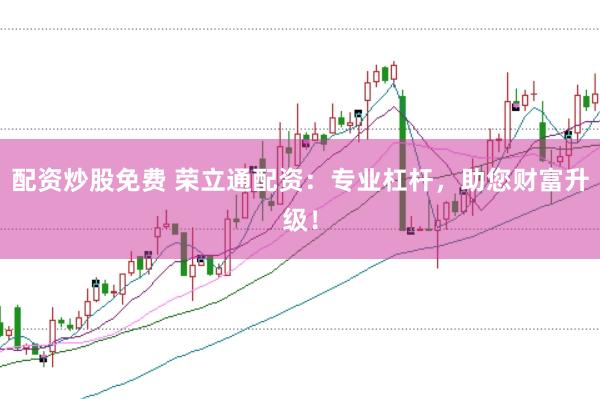 配资炒股免费 荣立通配资：专业杠杆，助您财富升级！