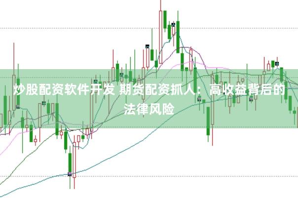炒股配资软件开发 期货配资抓人：高收益背后的法律风险