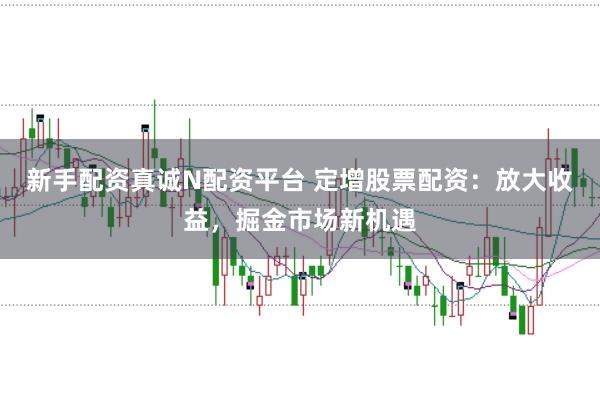 新手配资真诚N配资平台 定增股票配资：放大收益，掘金市场新机遇